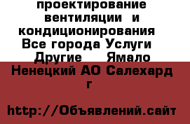 проектирование вентиляции  и кондиционирования - Все города Услуги » Другие   . Ямало-Ненецкий АО,Салехард г.